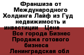 Франшиза от Международного Холдинга Лайф из Гуд - недвижимость и инвестиции › Цена ­ 82 000 - Все города Бизнес » Продажа готового бизнеса   . Ленинградская обл.